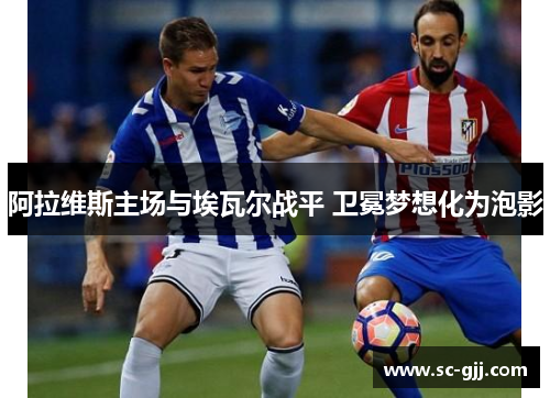 阿拉维斯主场与埃瓦尔战平 卫冕梦想化为泡影