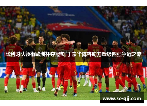 比利时队领衔欧洲杯夺冠热门 豪华阵容助力晋级四强争冠之路