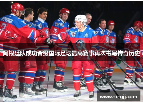 阿根廷队成功晋级国际足坛最高赛事再次书写传奇历史