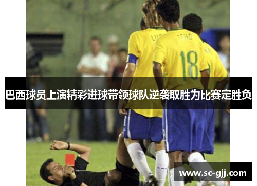 巴西球员上演精彩进球带领球队逆袭取胜为比赛定胜负