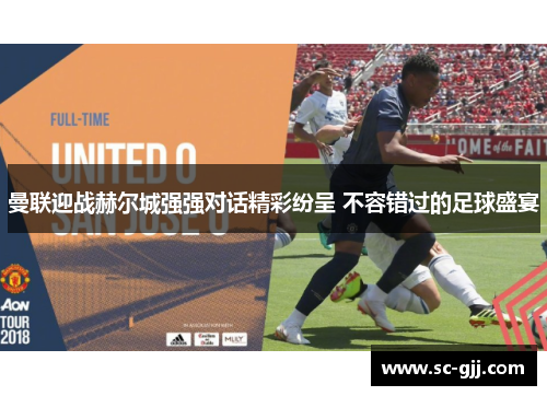 曼联迎战赫尔城强强对话精彩纷呈 不容错过的足球盛宴