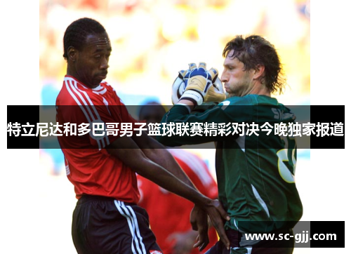 特立尼达和多巴哥男子篮球联赛精彩对决今晚独家报道