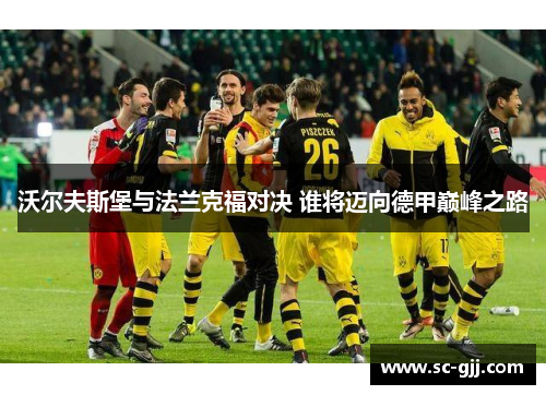 沃尔夫斯堡与法兰克福对决 谁将迈向德甲巅峰之路