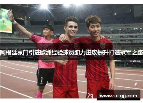 阿根廷豪门引进欧洲经验球员助力进攻提升打造冠军之路