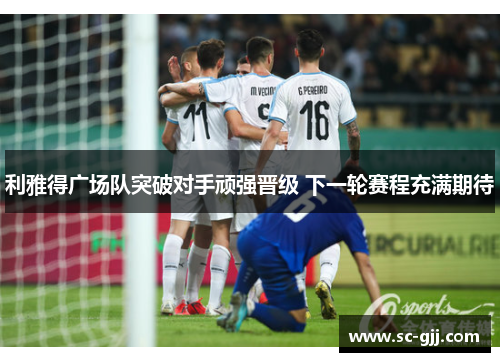 利雅得广场队突破对手顽强晋级 下一轮赛程充满期待