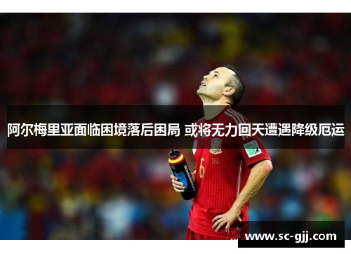 阿尔梅里亚面临困境落后困局 或将无力回天遭遇降级厄运