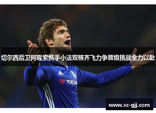 切尔西后卫阿隆索携手小法双核齐飞力争晋级挑战全力以赴