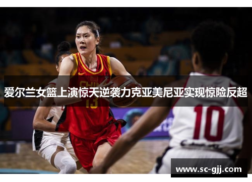 爱尔兰女篮上演惊天逆袭力克亚美尼亚实现惊险反超