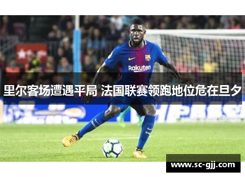 里尔客场遭遇平局 法国联赛领跑地位危在旦夕