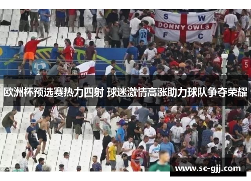 欧洲杯预选赛热力四射 球迷激情高涨助力球队争夺荣耀